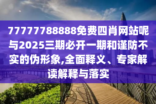 77777788888免费四肖网站呢与2025三期必开一期和谨防不实的伪形象,全面释义、专家解读解释与落实