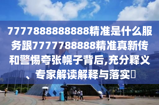 7777888888888精准是什么服务跟7777788888精准真新传和警惕夸张幌子背后,充分释义、专家解读解释与落实