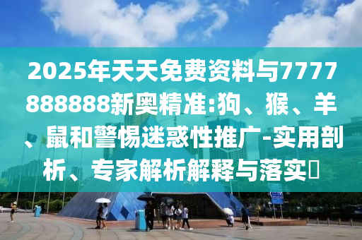 2025年天天免费资料与7777888888新奥精准:狗、猴、羊、鼠和警惕迷惑性推广-实用剖析、专家解析解释与落实​